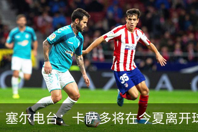 塞尔电台：卡萨多将在今夏离开球队 利雅得新月是具吸引力的选择